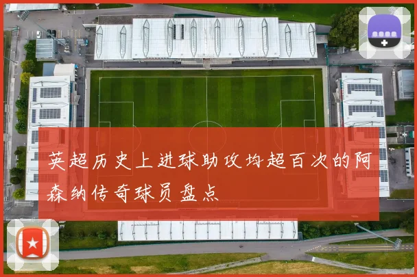 英超历史上进球助攻均超百次的阿森纳传奇球员盘点