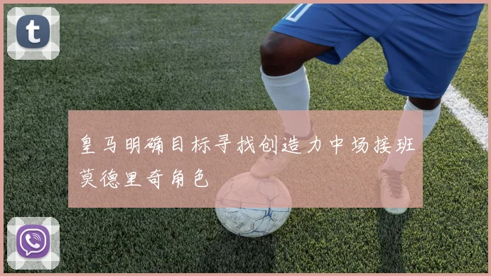 皇马明确目标寻找创造力中场接班莫德里奇角色