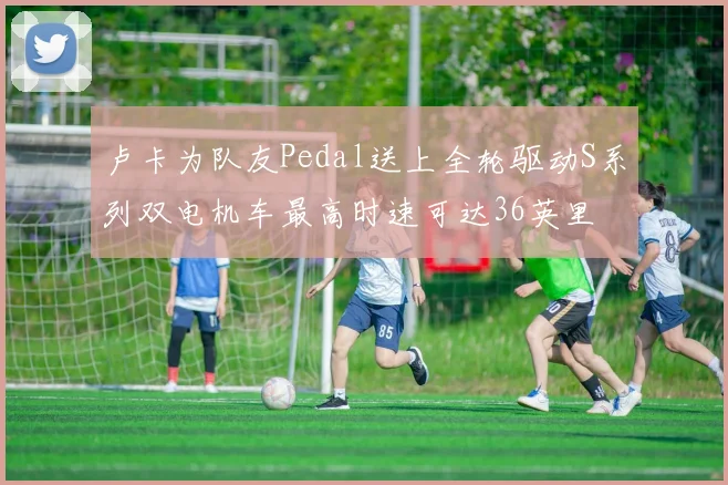 卢卡为队友Pedal送上全轮驱动S系列双电机车最高时速可达36英里