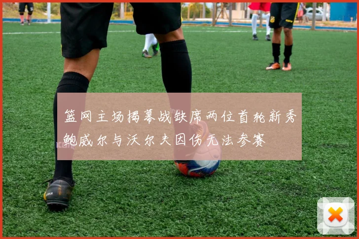 篮网主场揭幕战缺席两位首轮新秀鲍威尔与沃尔夫因伤无法参赛