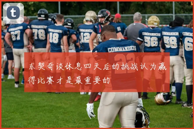 东契奇谈休息四天后的挑战认为赢得比赛才是最重要的