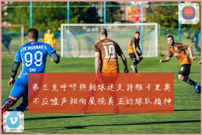弗兰克呼吁热刺球迷支持维卡里奥不应嘘声相向展现真正的球队精神