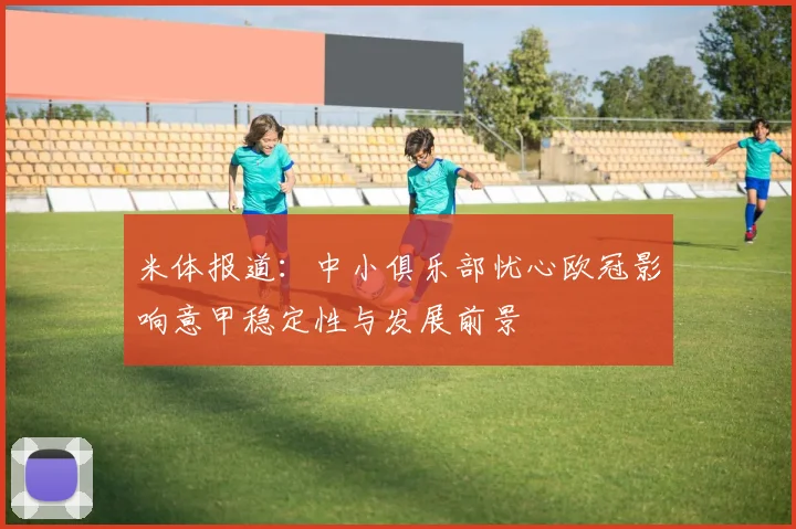 米体报道：中小俱乐部忧心欧冠影响意甲稳定性与发展前景