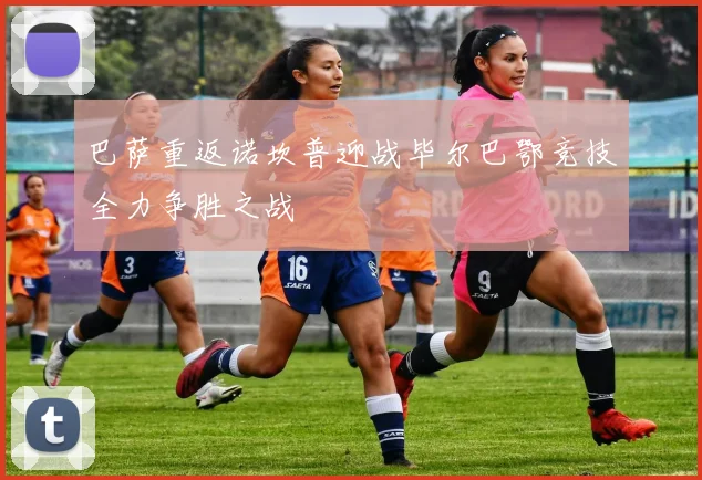 巴萨重返诺坎普迎战毕尔巴鄂竞技全力争胜之战