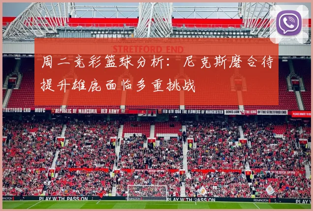 周二竞彩篮球分析：尼克斯磨合待提升雄鹿面临多重挑战