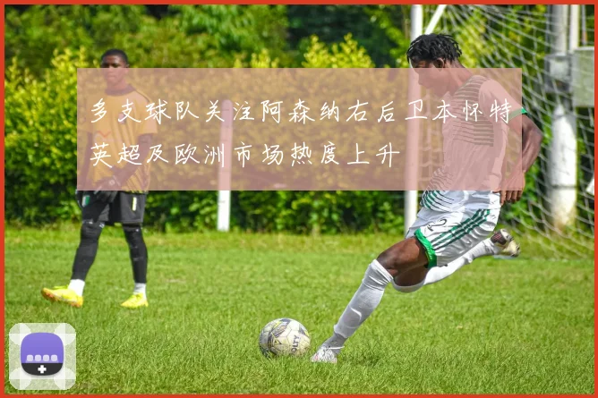 多支球队关注阿森纳右后卫本怀特英超及欧洲市场热度上升