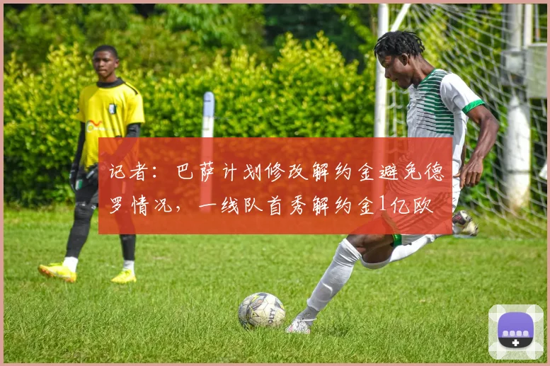 记者：巴萨计划修改解约金避免德罗情况，一线队首秀解约金1亿欧