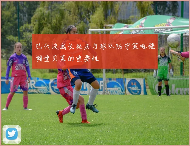 巴代谈成长经历与球队防守策略强调登贝莱的重要性
