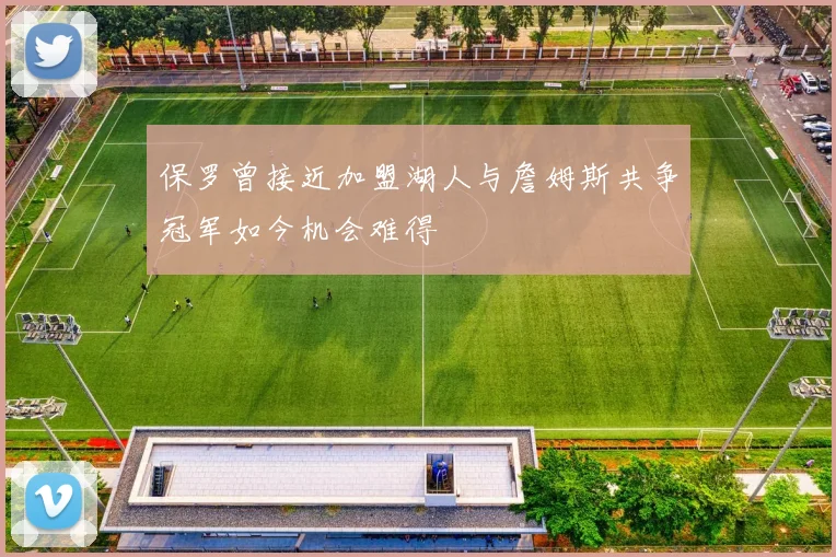 保罗曾接近加盟湖人与詹姆斯共争冠军如今机会难得