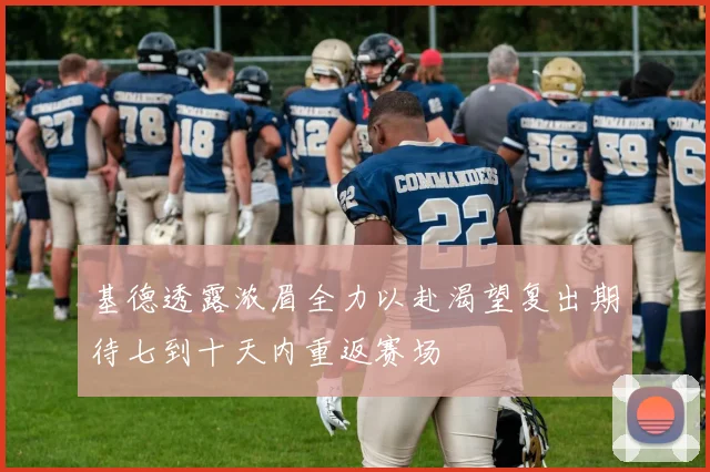 基德透露浓眉全力以赴渴望复出期待七到十天内重返赛场