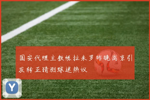 国安代理主教练拉米罗昨晚离京引发转正猜测球迷热议