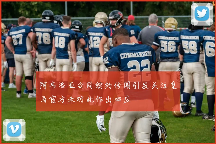 阿韦洛亚合同续约传闻引发关注皇马官方未对此作出回应