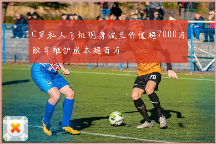 C罗私人飞机现身波兰价值超7000万欧年维护成本超百万